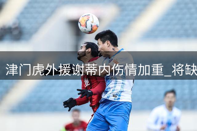 津门虎外援谢蒂内伤情加重 将缺席武汉三镇客场之战