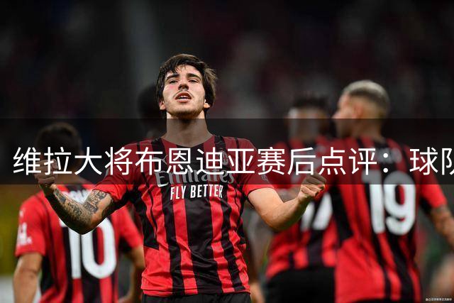 维拉大将布恩迪亚赛后点评：球队展现无畏精神与独特风格