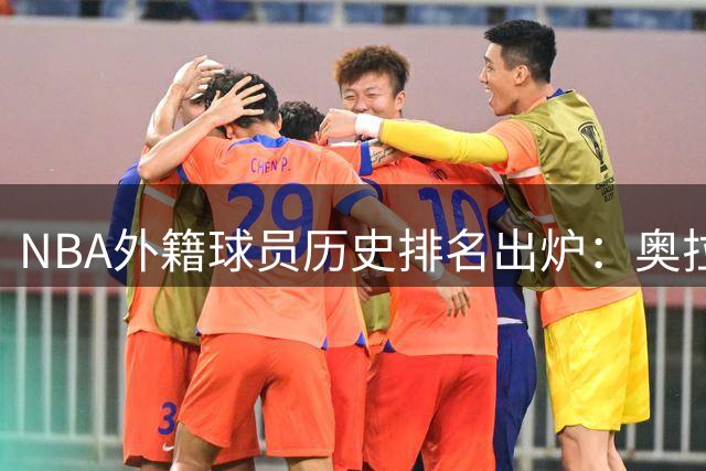 NBA外籍球员历史排名出炉：奥拉朱旺称王 姚明跻身前20